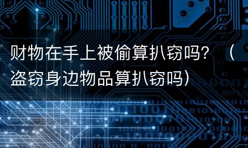 财物在手上被偷算扒窃吗？（盗窃身边物品算扒窃吗）