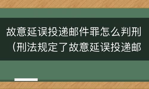 故意延误投递邮件罪怎么判刑（刑法规定了故意延误投递邮件罪）