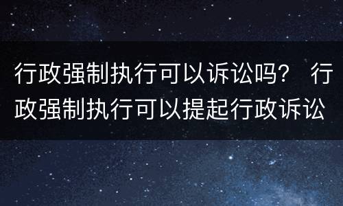 行政强制执行可以诉讼吗？ 行政强制执行可以提起行政诉讼吗