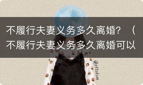 不履行夫妻义务多久离婚？（不履行夫妻义务多久离婚可以起诉）