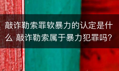 敲诈勒索罪软暴力的认定是什么 敲诈勒索属于暴力犯罪吗?