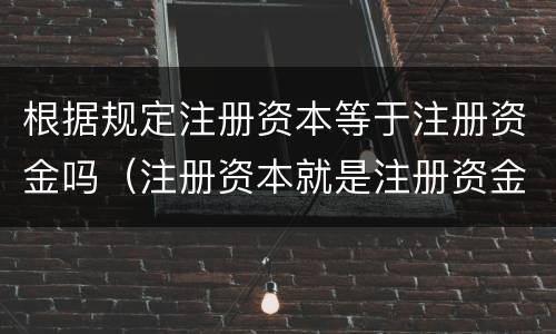 根据规定注册资本等于注册资金吗（注册资本就是注册资金吗）