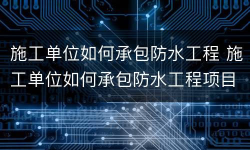 施工单位如何承包防水工程 施工单位如何承包防水工程项目
