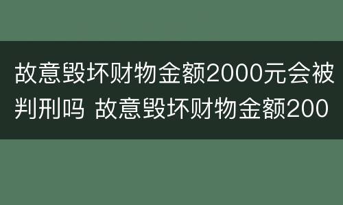 故意毁坏财物金额2000元会被判刑吗 故意毁坏财物金额2000元会被判刑吗判几年