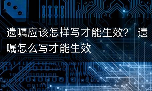 遗嘱应该怎样写才能生效？ 遗嘱怎么写才能生效