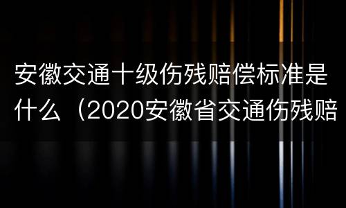 安徽交通十级伤残赔偿标准是什么（2020安徽省交通伤残赔偿）