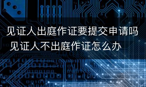 见证人出庭作证要提交申请吗 见证人不出庭作证怎么办