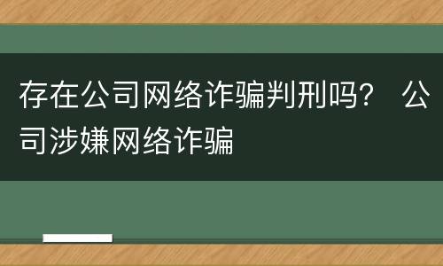 存在公司网络诈骗判刑吗？ 公司涉嫌网络诈骗