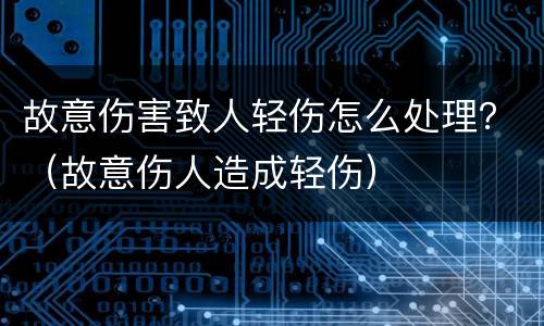 故意伤害致人轻伤怎么处理？（故意伤人造成轻伤）