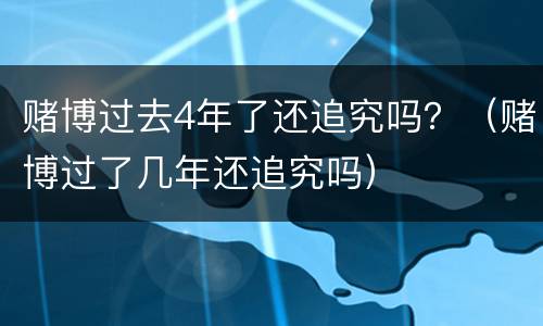 赌博过去4年了还追究吗？（赌博过了几年还追究吗）