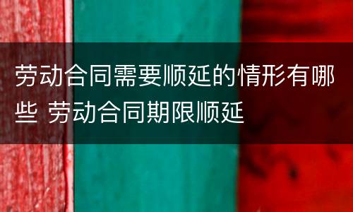 劳动合同需要顺延的情形有哪些 劳动合同期限顺延