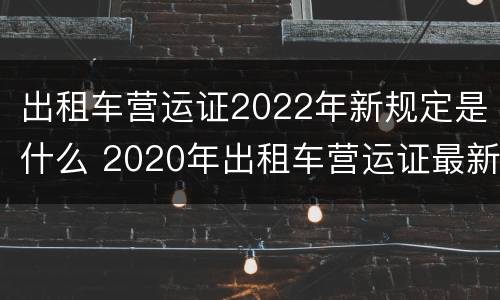 出租车营运证2022年新规定是什么 2020年出租车营运证最新消息