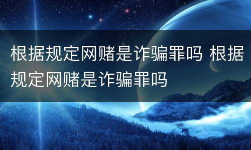 根据规定网赌是诈骗罪吗 根据规定网赌是诈骗罪吗