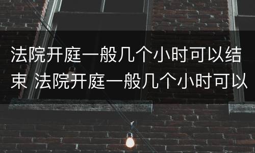 法院开庭一般几个小时可以结束 法院开庭一般几个小时可以结束车祸