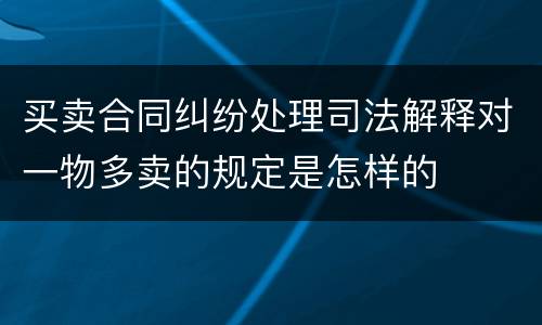 买卖合同纠纷处理司法解释对一物多卖的规定是怎样的