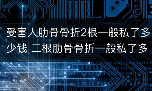 受害人肋骨骨折2根一般私了多少钱 二根肋骨骨折一般私了多少钱