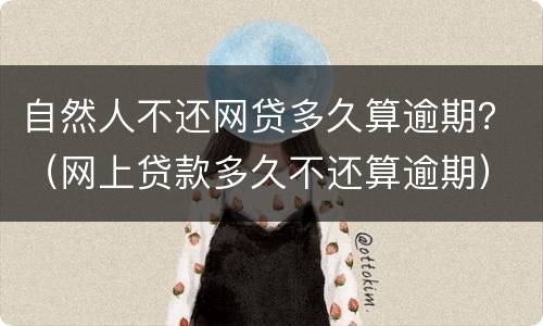 自然人不还网贷多久算逾期？（网上贷款多久不还算逾期）