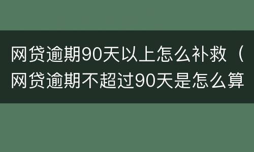 网贷逾期90天以上怎么补救（网贷逾期不超过90天是怎么算的）