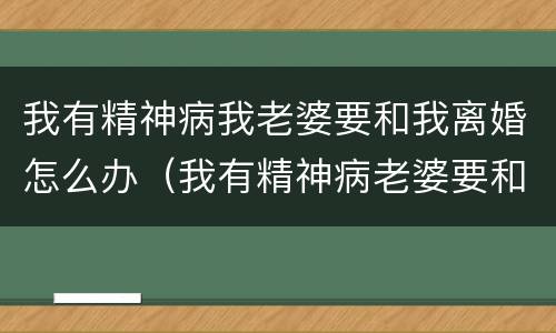 我有精神病我老婆要和我离婚怎么办（我有精神病老婆要和我离婚可以不）