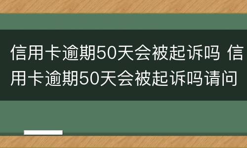 信用卡逾期50天会被起诉吗 信用卡逾期50天会被起诉吗请问
