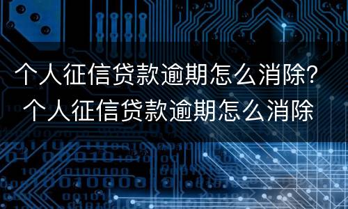 个人征信贷款逾期怎么消除？ 个人征信贷款逾期怎么消除