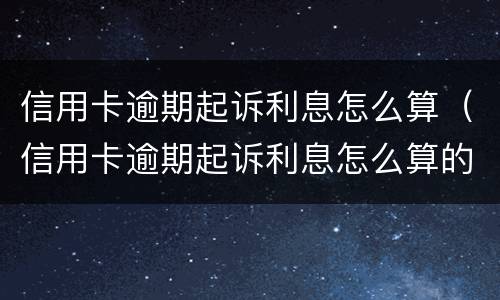 信用卡逾期起诉利息怎么算（信用卡逾期起诉利息怎么算的）