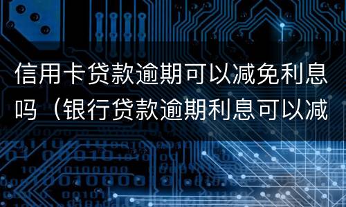 信用卡贷款逾期可以减免利息吗（银行贷款逾期利息可以减免吗）