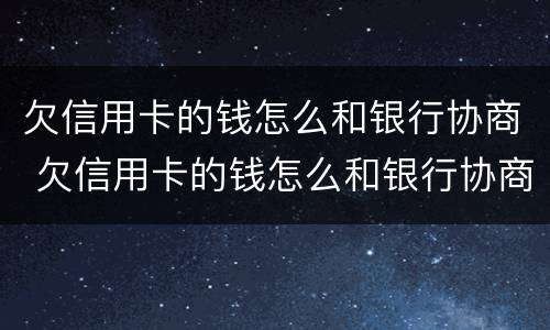 欠信用卡的钱怎么和银行协商 欠信用卡的钱怎么和银行协商还