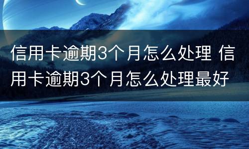 信用卡逾期3个月怎么处理 信用卡逾期3个月怎么处理最好