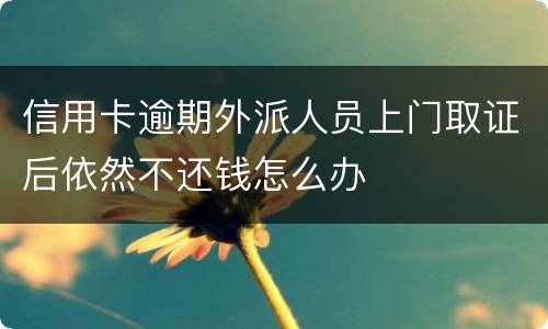 信用卡逾期外派人员上门取证后依然不还钱怎么办