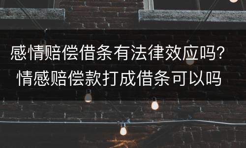 感情赔偿借条有法律效应吗？ 情感赔偿款打成借条可以吗