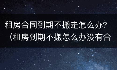 租房合同到期不搬走怎么办？（租房到期不搬怎么办没有合同）