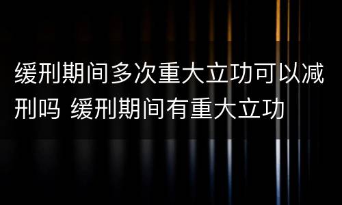 缓刑期间多次重大立功可以减刑吗 缓刑期间有重大立功