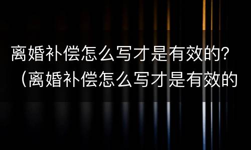 离婚补偿怎么写才是有效的？（离婚补偿怎么写才是有效的申请）