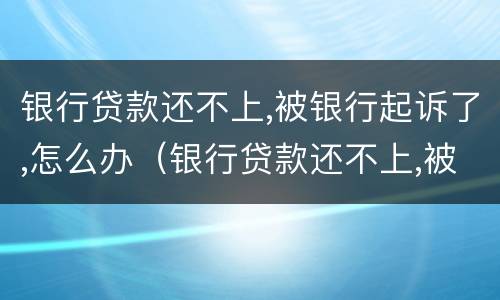 银行贷款还不上,被银行起诉了,怎么办（银行贷款还不上,被银行起诉了,怎么办,而且本人还买车?）