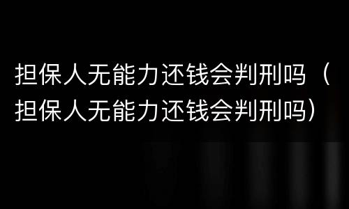 担保人无能力还钱会判刑吗（担保人无能力还钱会判刑吗）