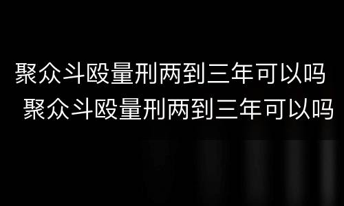 聚众斗殴量刑两到三年可以吗 聚众斗殴量刑两到三年可以吗判几年