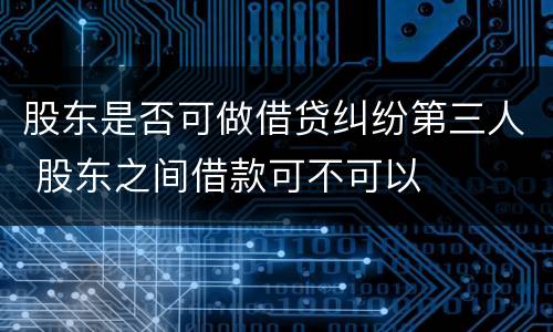 股东是否可做借贷纠纷第三人 股东之间借款可不可以