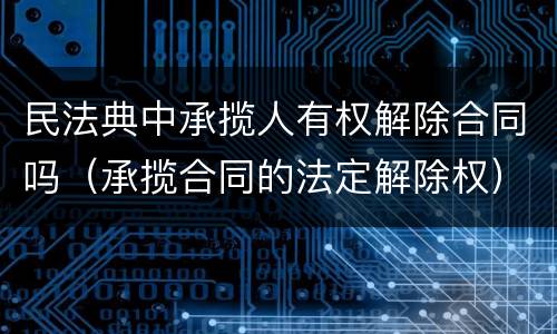民法典中承揽人有权解除合同吗（承揽合同的法定解除权）