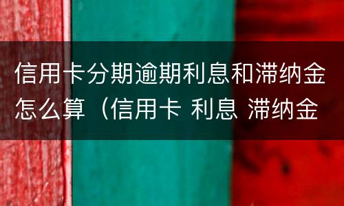 信用卡分期逾期利息和滞纳金怎么算（信用卡 利息 滞纳金）