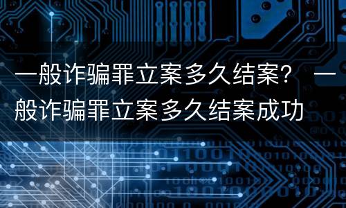 一般诈骗罪立案多久结案？ 一般诈骗罪立案多久结案成功