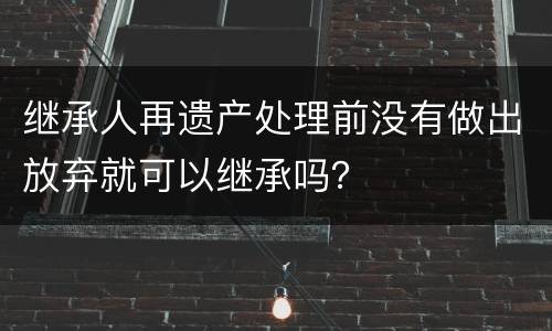继承人再遗产处理前没有做出放弃就可以继承吗？