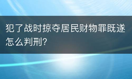 犯了战时掠夺居民财物罪既遂怎么判刑?