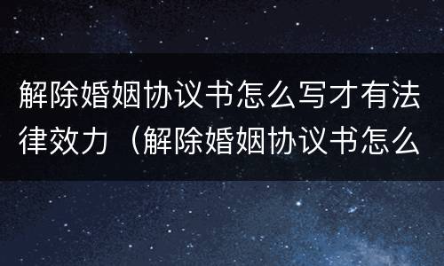 解除婚姻协议书怎么写才有法律效力（解除婚姻协议书怎么写才有法律效力呢）