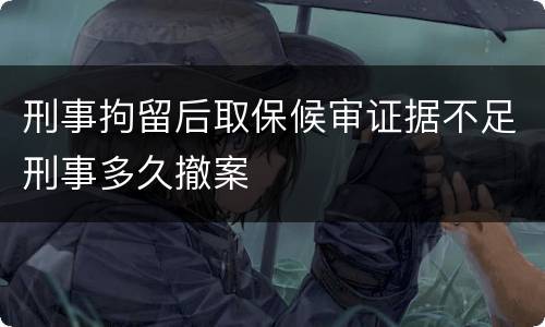 刑事拘留后取保候审证据不足刑事多久撤案
