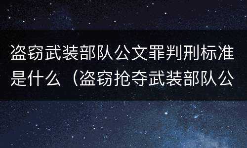 盗窃武装部队公文罪判刑标准是什么（盗窃抢夺武装部队公文证件印章罪）