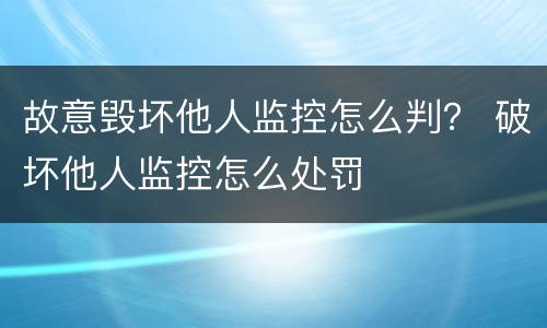 故意毁坏他人监控怎么判？ 破坏他人监控怎么处罚