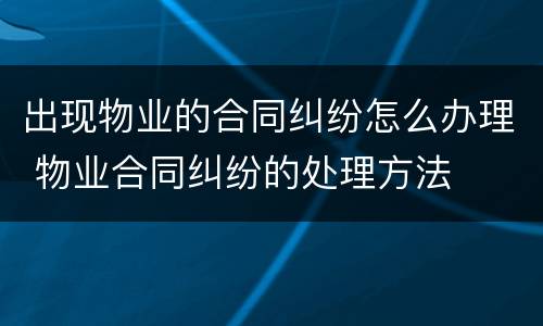 出现物业的合同纠纷怎么办理 物业合同纠纷的处理方法