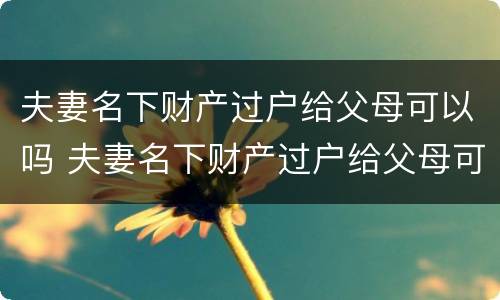 夫妻名下财产过户给父母可以吗 夫妻名下财产过户给父母可以吗要交税吗