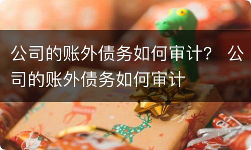 公司的账外债务如何审计？ 公司的账外债务如何审计